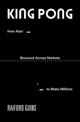 King Pong | How Atari Bounced Across Markets to Make Millions | Raiford Guins
