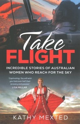 Take Flight : Incredible True Stories of Australian Women Who Reach for the S...