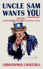 Uncle Sam Wants You: World War I and the Making of the Modern American Citizen,