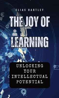 The Joy of Learning: Unlocking Your Intellectual Potential by Elias Hartley Hard