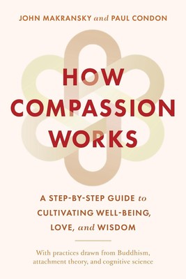 How Compassion Works: A Step-by-Step Guide to Cultivating Well-Being, Love, and