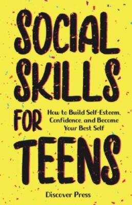 Social Skills for Teens: How to Build Self-Esteem, Confidence, and Become your