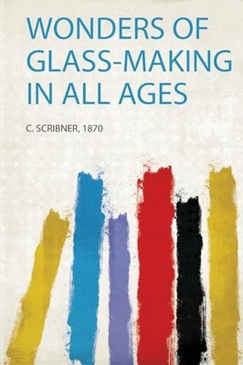 Wonders of Glass-Making in All Ages by C. Scribner (2020, Trade Paperback)
