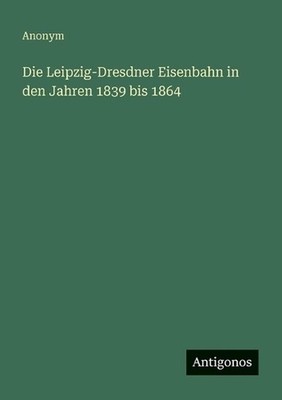 Die Leipzig-Dresdner Eisenbahn in den Jahren 1839 bis 1864 by Anonym (German) Pa