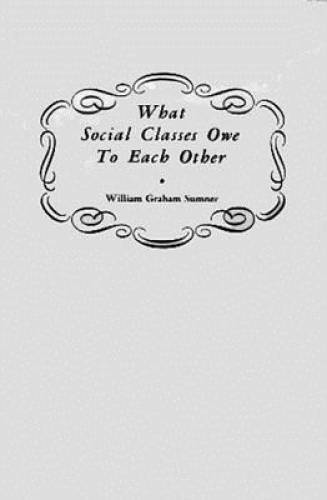 William Graham Sumner What Social Classes Owe To Each Other