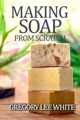 Making Soap From Scratch: How to Make Handmade Soap - A Beginners Guide and ...