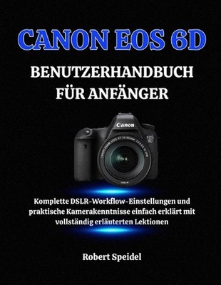 Canon EOS 6d Benutzerhandbuch Fr Anfnger: Komplette DSLR-Workflow-Einstellungen