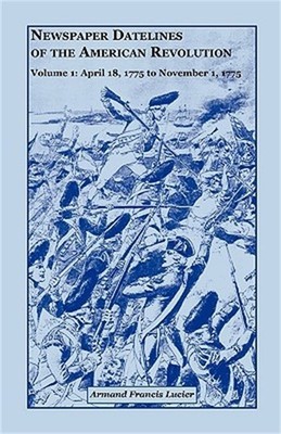 Newspaper Datelines of the American Revolution, Vol. 1: April 18, 1775 to Novemb
