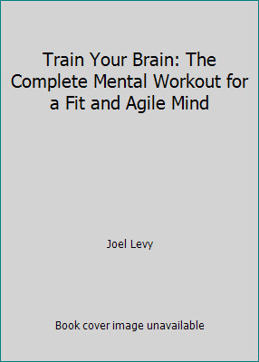 Train Your Brain: The Complete Mental Workout for a Fit and Agile Mind
