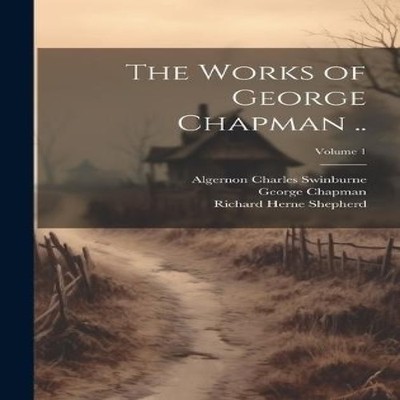 The Works of George Chapman .. Volume 1 Algernon Charles Swinburn