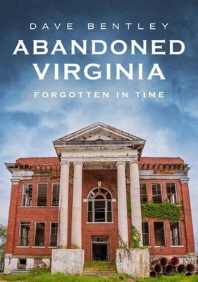 Abandoned Virginia: The Commonwealth's Forgotten Past: Forgotten in Time by Dave