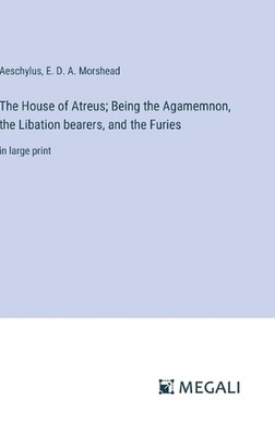 The House of Atreus; Being the Agamemnon, the Libation bearers, and the Furies: 