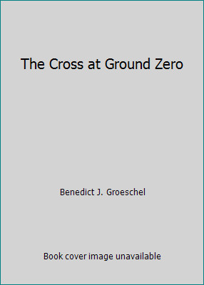 The Cross at Ground Zero by Benedict J. Groeschel