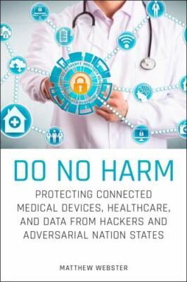 Do No Harm : Protecting Connected Medical Devices, Healthcare, and Data from ...