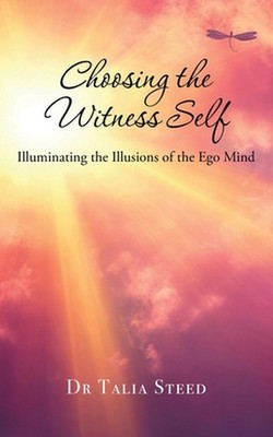 Choosing the Witness Self: Illuminating the Illusions of the Ego Mind by Talia S