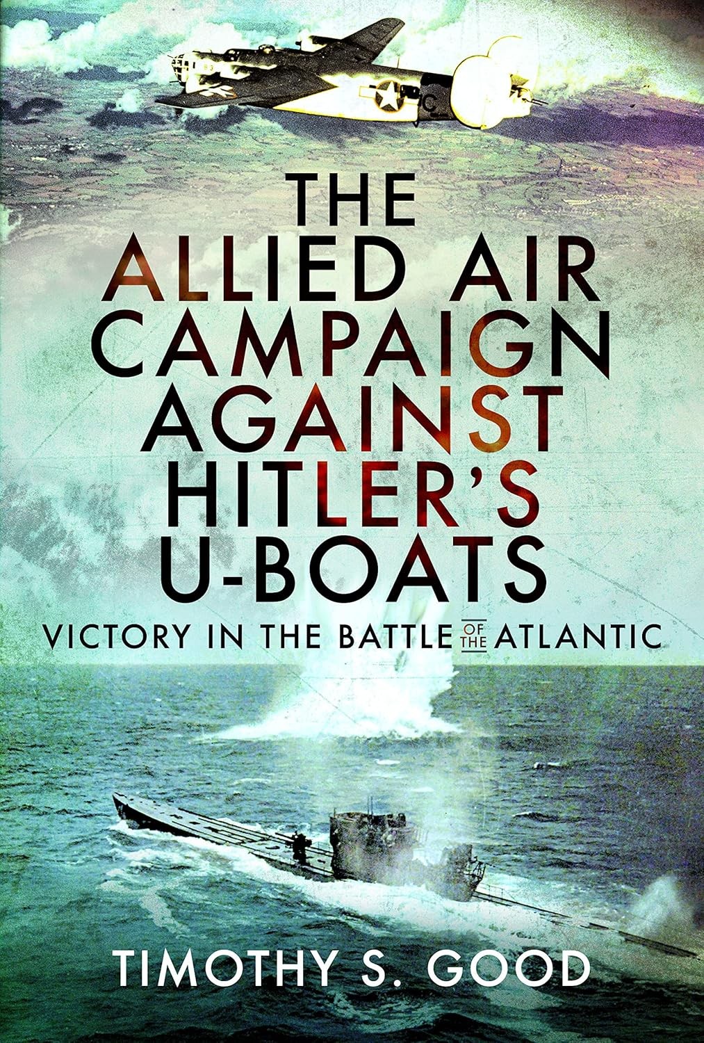 The Allied Air Campaign Against Hitler's U-boats: Victory in the Battle of the A