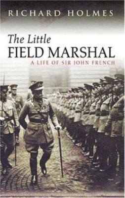 The Little Field Marshal: A Life of Sir John French, Holmes, Richard, 9780297846