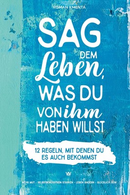 Sag dem Leben, was du von ihm haben willst - 12 Regeln, mit denen du es auch...
