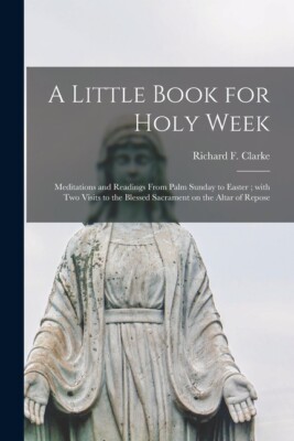 A Little Book For Holy Week: Meditations And Readings From Palm Sunday To E...