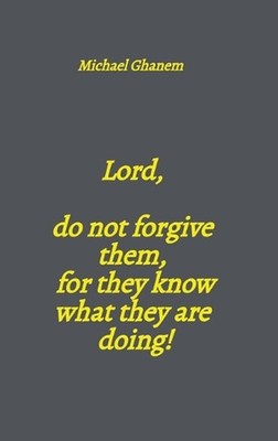 Lord, do not forgive them, for they know what they are doing! by Michael Ghanem 