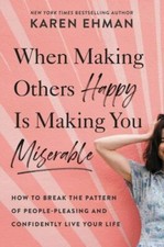 When Making Others Happy Is Making You Miserable: How to Break the Pattern of...