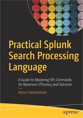Practical Splunk Search Processing Language: A Guide for Mastering Spl Commands