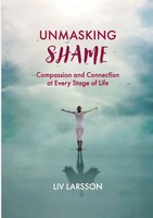 Unmasking Shame Compassion And Connection At Every Stage Of Life Liv Larsson