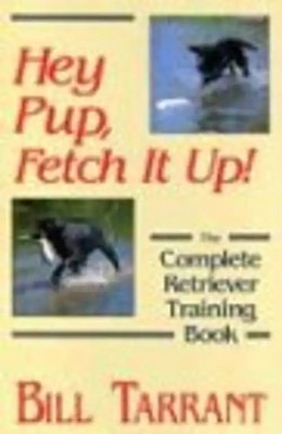 Hey Pup, Fetch It Up! the Complete Retriever Training Book - Tarrant, Bill