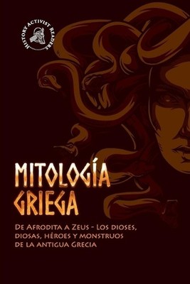 Mitologa griega: De Afrodita a Zeus - Los dioses, diosas, h?roes y monstruos de 