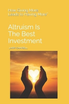 Altruism Is the Best Investment: How Giving More Leads to Having More'' by Larry