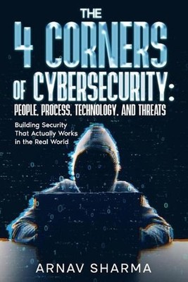 The 4 Corners of Cybersecurity: People, Process, Technology, and Threats by Arna