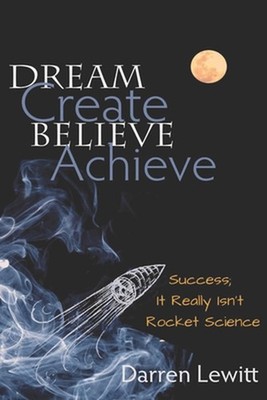Dream, Create, Believe, Achieve: Success; It Really Isn't Rocket Science by Darr