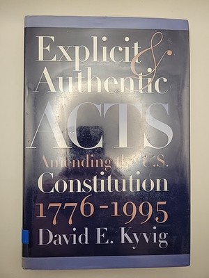 Explicit & Authentic Acts: Amending the U. S. Constitution 1776-1995 David Kyvig
