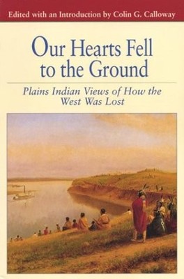 Our Hearts Fell to the Ground: Plains Indian Views of How the West Was Lost ...