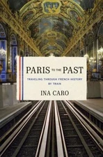 Paris to the Past: Traveling Through French History by Train by Caro, Ina