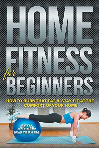 Home Fitness For Beginners: How to Burn that Fat & Stay Fit at the Comfort of-,