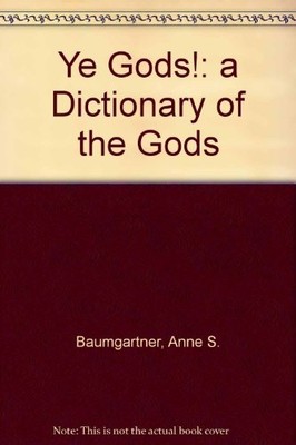 YE GODS!: A DICTIONARY OF THE GODS By Anne S. Baumgartner