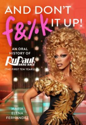 And Don't F&%k It Up: An Oral History of Rupaul's Drag Race (the First Ten...