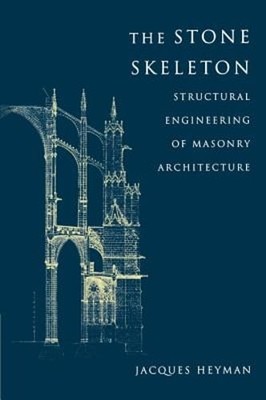 The Stone Skeleton: Structural Engineering of Masonry Architecture by Heyman