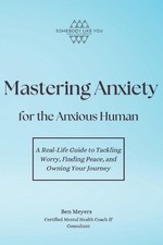 Mastering Anxiety for the Anxious Human: A Real-Life Guide to Tackling Worry, Fi