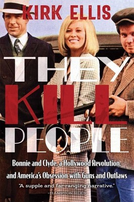 They Kill People: Bonnie and Clyde, a Hollywood Revolution, and America's Obsess