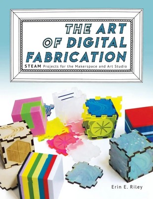 The Art of Digital Fabrication STEAM Projects for the Makerspace and Art Studio