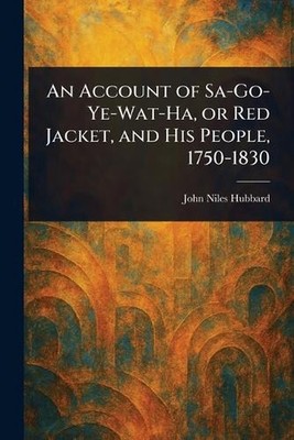 An Account of Sa-Go-Ye-Wat-Ha, or Red Jacket, and His People, 1750-1830 by John 