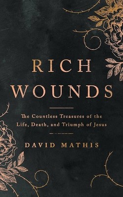 Rich Wounds: The Countless Treasures of the Life, Death, and... - David Mathis