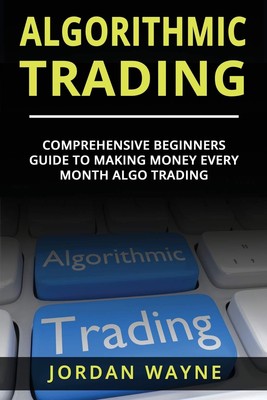 Algorithmic Trading:: Comprehensive Beginners Guide To Making Money Every Mo...