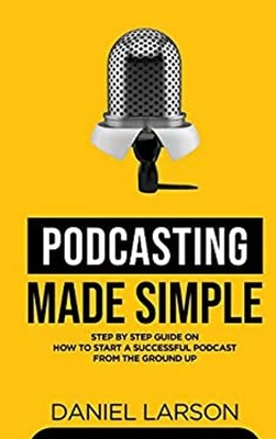 Podcasting Made Simple : The Step by Step Guide on How to Start a