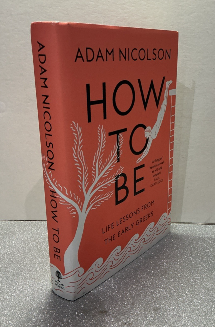 How to Be: Life Lessons from the Early Greeks By Adam Nicolson