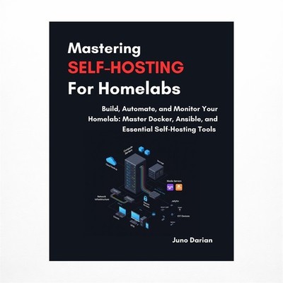 Mastering Self-Hosting For Homelabs: Build, Automate and Monitor Your Homelab...