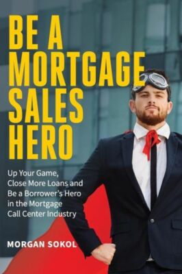 Be A Mortgage Sales Hero: Up Your Game, Close More Loans And Be A Borrower'...
