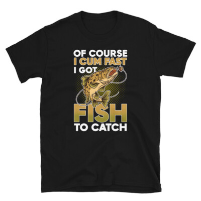 Fishing Of Course I Cum Fast I Got Fish To Catch T-shirt